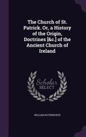 The Church of St. Patrick. Or, a History of the Origin, Doctrines [&c.] of the Ancient Church of Ireland 1145338275 Book Cover