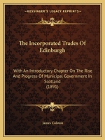 The Incorporated Trades Of Edinburgh: With An Introductory Chapter On The Rise And Progress Of Municipal Government In Scotland 101712230X Book Cover