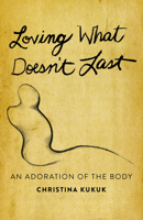 Loving What Doesn't Last: An Adoration of the Body 1640654119 Book Cover