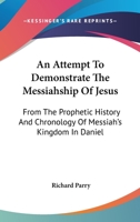 An Attempt to Demonstrate the Messiahship of Jesus, from the Prophetic History and Chronology of Messiah's Kingdom in Daniel 0548508402 Book Cover