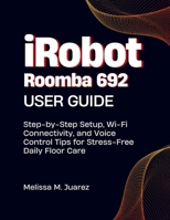 iRobot Roomba 692 User Guide: Step-by-Step Setup, Wi Fi Connectivity, and Voice Control Tips for Stress Free Daily Floor Care B0FK2W5ZSR Book Cover