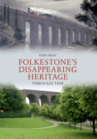 Folkestone's Disappearing Heritage Through Time 1445602903 Book Cover