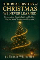 The Real History of Christmas We Never Learned: How Ancient Rituals, Faith, and Folklore Merged into a Worldwide Celebration B0G4D1XYGB Book Cover