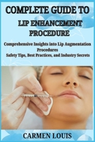 COMPLETE GUIDE TO LIP ENHANCEMENT PROCEDURE: Comprehensive Insights into Lip Augmentation Procedures Safety Tips, Best Practices, and Industry Secrets B0DYB41367 Book Cover