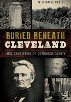 Buried Beneath Cleveland: Lost Cemeteries of Cuyahoga County 1467117722 Book Cover