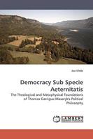 Democracy Sub Specie Aeternitatis: The Theological and Metaphysical Foundations of Thomas Garrigue Masaryk's Political Philosophy 3838306449 Book Cover