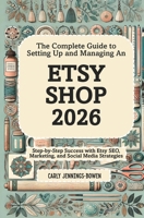 The Complete Guide to Setting Up and Managing An Etsy Shop 2026: Step-by-Step Success with Etsy SEO, Marketing, and Social Media Strategies B0GDGCXCFB Book Cover