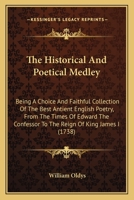 The Historical And Poetical Medley: Being A Choice And Faithful Collection Of The Best Antient English Poetry, From The Times Of Edward The Confessor To The Reign Of King James I 0548577099 Book Cover