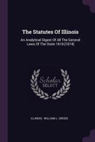 The Statutes Of Illinois: An Analytical Digest Of All The General Laws Of The State 1818-[1874].... 137849413X Book Cover