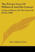 The Private Lives of William II & His Consort: A Secret History of the Court of Berlin From the Papers and Diaries Extending Over a Period Beginning ... on Her Majesty the Empress-queen 1340863065 Book Cover