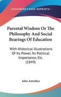 Parental Wisdom Or The Philosophy And Social Bearings Of Education: With Historical Illustrations Of Its Power, Its Political Importance, Etc. 1165686171 Book Cover