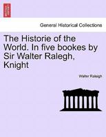 The Historie of the World. In five bookes by Sir Walter Ralegh, Knight 1241424381 Book Cover