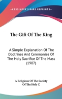The gift of the King; a simple explanation of the doctrines and ceremonies of the holy sacrifice of the Mass 1176632620 Book Cover