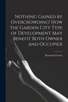 Nothing Gained by Overcrowding! How the Garden City Type of Development may Benefit Both Owner and Occupier 1015615503 Book Cover