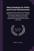 Select Readings for Public and Private Entertainment: Containing Choice Selections of the Most Pathetic, Gay, Humorous, Heroic, Sublime, and Patriotic ... With Appropriate Elocutionary Instruction 137786636X Book Cover