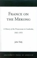 France on the Mekong: A History of the Protectorate in Cambodia, 1863-1953 0761824316 Book Cover