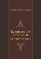 Report On the Brown Coal and Lignite of Texas: Character, Formation, Occurrence, and Fuel Uses 1018433554 Book Cover