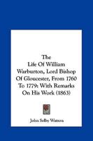 The Life Of William Warburton, Lord Bishop Of Gloucester, From 1760 To 1779: With Remarks On His Work 1165615878 Book Cover