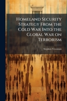 Homeland Security Strategy from the Cold War Into the Global War on Terrorism: An Analysis of Deterrennce, Forward Presence, and Homeland Defense 1249411483 Book Cover