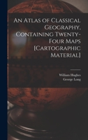 An Atlas of Classical Geography, Containing Twenty-four Maps [cartographic Material] 101475058X Book Cover