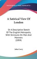 A Satirical View Of London: Or A Descriptive Sketch Of The English Metropolis, With Strictures On Men And Manners 1164547011 Book Cover