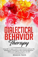 Dialectical Behavior Therapy: Using DBT to regain control of your emotions and your life, everything you should know about treating depression. Relieve your suffering using the core skill. 1914184017 Book Cover