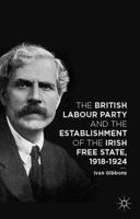 The British Labour Party and the Establishment of the Irish Free State, 1918-1924 1137444061 Book Cover