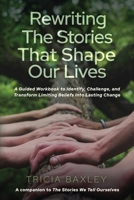 Rewriting the Stories That Shape Our Lives : A Guided Workbook to Identify, Challenge, and Transform Limiting Beliefs into Lasting Change 1636804926 Book Cover