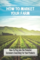 How To Market Your Farm: How To Plug Into The Potential Customers Searching For Your Products: Increasing Your Farm Retention B09DMQZMWQ Book Cover