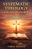 SYSTEMATIC THEOLOGY FOR ADULTS OVER 30: A 52-Week Journey through Christian Belief and Teachings B0GPQ9TYNR Book Cover