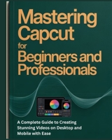 Mastering CapCut for Beginners and Professionals: A Complete Guide to Creating Stunning Videos on Desktop and Mobile with Ease B0FMJPB65X Book Cover