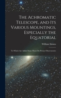 The Achromatic Telescope, and Its Various Mountings, Especially the Equatorial: To Which Are Added Some Hints On Private Observatories 1019117249 Book Cover