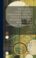 Hints On the Consitution of Dispensaries, With the View of Their Being Rendered of More ... Benefit to the Labouring Population 1021628085 Book Cover