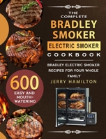 The Complete Bradley Smoker Electric Smoker Cookbook: 600 Easy and Mouthwatering Bradley Electric Smoker Recipes for Your Whole Family 1803670282 Book Cover