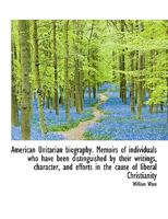American Unitarian Biography. Memoirs of Individuals Who Have Been Distinguished by Their Writings, 1017338655 Book Cover
