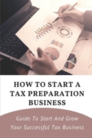 How To Start A Tax Preparation Business: Guide To Start And Grow Your Successful Tax Business: Secrects To Be Successful In Tax Business B09CGL7YLP Book Cover