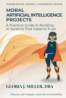 Moral Artificial Intelligence Projects: A Practical Guide to Building AI Systems That Deserve Trust (Maxmetrics(r) Project Leadership) B0GVPKMQDT Book Cover
