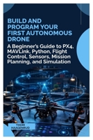 Build and Program Your First Autonomous Drone: A Beginner’s Guide to PX4, MAVLink, Python, Flight Control, Sensors, Mission Planning, and Simulation B0HFRQG8TG Book Cover