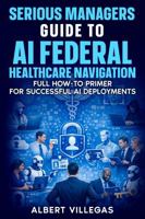 Serious Managers Guide to AI Navigation of Federal healthcare: Full How-To Manual for Successful AI Deployments in the complex World of Federal Healthcare 1972752472 Book Cover