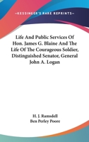 Life And Public Services Of Hon. James G. Blaine And The Life Of The Courageous Soldier, Distinguished Senator, General John A. Logan 0548471797 Book Cover