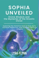 Sophia Unveiled: Divine Wisdom and the Mysteries of the Gnostic Christ: Exploring the Feminine Face of God, Early Christian Mysticism, and Timeless Spiritual Insights B0DSWCBVRD Book Cover