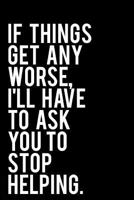 If Things Get Any Worse, I’ll Have To Ask You To Stop Helping: 110-Page Funny Sarcastic Blank Lined Journal Makes Great Coworker, Boss or Manager Gift Idea, 6"x9" 1790340713 Book Cover