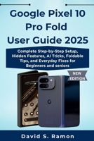 Google Pixel 10 Pro Fold User Guide 2025: Complete Step-by-Step Setup, Hidden Features, AI Tricks, Foldable Tips, and Everyday Fixes for Beginners and seniors B0FPW9WLS6 Book Cover