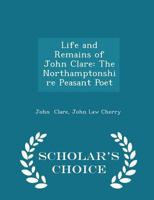 Life and Remains of John Clare: The Northamptonshire Peasant Poet 1981160485 Book Cover
