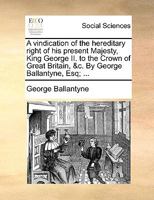 A Vindication of the Hereditary Right of his Present Majesty, King George II. to the Crown of Great Britain, &c. By George Ballantyne, Esq; 1170797628 Book Cover