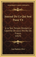 Journal De Ce Qui Sest Passe V4: A La Tour Temple, Pendant La Captivite De Louis XVI, Roi De France (1823) 1168446252 Book Cover