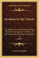 Jesuitism In The Church: An Address To Churchmen, Pointing Out The True Quarter In Which, If Any Where, We Are Now To Look For It 1104249863 Book Cover