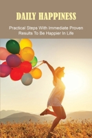 Daily Happiness: Practical Steps With Immediate Proven Results To Be Happier In Life: Happiness And Success Tips B091WM9G1D Book Cover