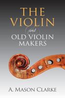 THE VIOLIN AND OLD VIOLIN MAKERS Being a historical & biographical account of the violin with facsimiles of labels of the old makers 163391089X Book Cover