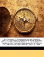 The Conquest of Syria, Persia, and Aegypt, by the Saracens: Containing the Lives of Abubeker, Omar and Othman, the Immediate Successors of Mahomet. ... Particularly Those of Aleppo, Antioch, Dama 1142562891 Book Cover